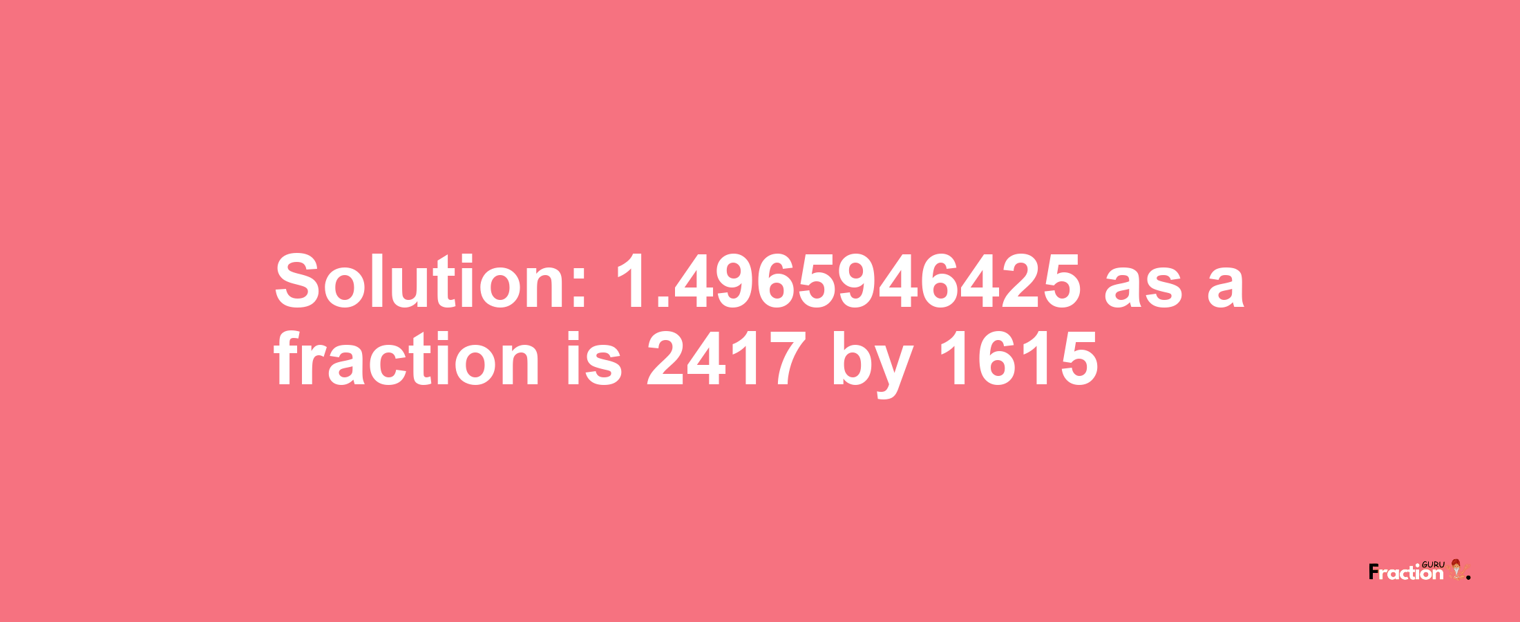 Solution:1.4965946425 as a fraction is 2417/1615